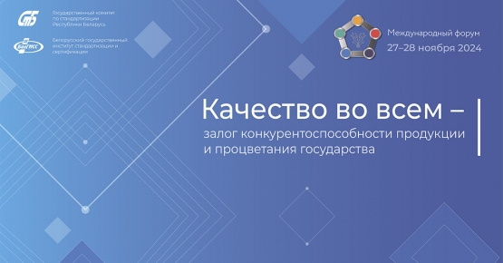 27 – 28 ноября 2024 г. в Минске пройдет международный форум «Качество во всем – залог конкурентоспособности продукции и процветания государства»